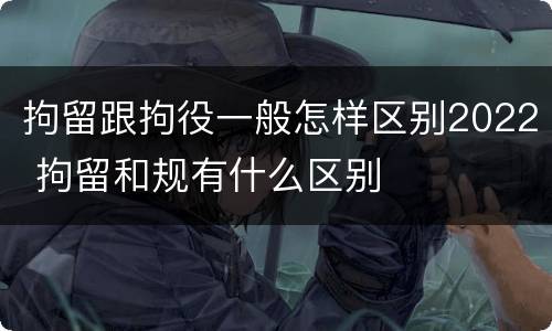 拘留跟拘役一般怎样区别2022 拘留和规有什么区别