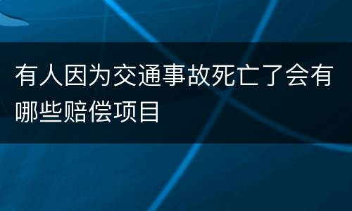 有人因为交通事故死亡了会有哪些赔偿项目