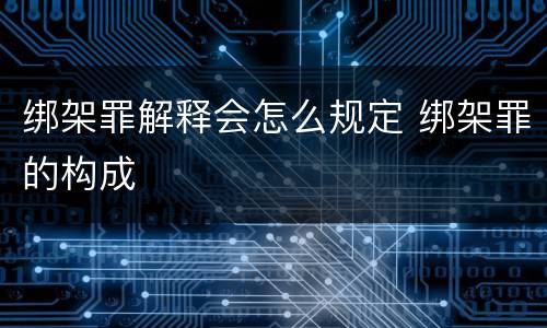 绑架罪解释会怎么规定 绑架罪的构成