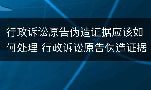 行政诉讼原告伪造证据应该如何处理 行政诉讼原告伪造证据应该如何处理案件