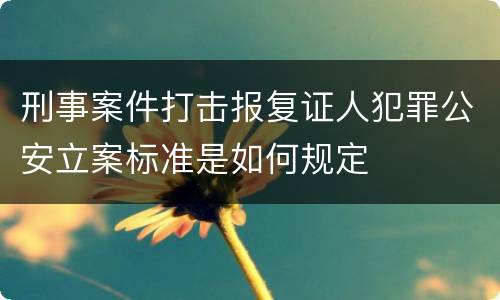 刑事案件打击报复证人犯罪公安立案标准是如何规定