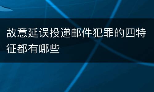 故意延误投递邮件犯罪的四特征都有哪些