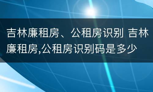 吉林廉租房、公租房识别 吉林廉租房,公租房识别码是多少
