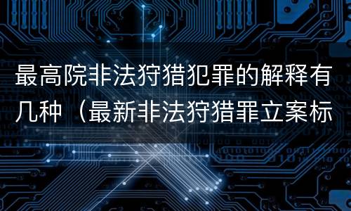 最高院非法狩猎犯罪的解释有几种（最新非法狩猎罪立案标准）
