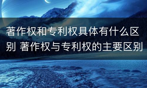 著作权和专利权具体有什么区别 著作权与专利权的主要区别是什么?