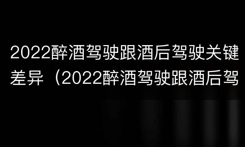2022醉酒驾驶跟酒后驾驶关键差异（2022醉酒驾驶跟酒后驾驶关键差异有多大）