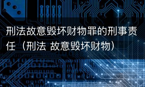 刑法故意毁坏财物罪的刑事责任（刑法 故意毁坏财物）