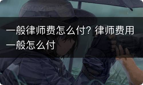 一般律师费怎么付? 律师费用一般怎么付