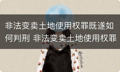 非法变卖土地使用权罪既遂如何判刑 非法变卖土地使用权罪既遂如何判刑