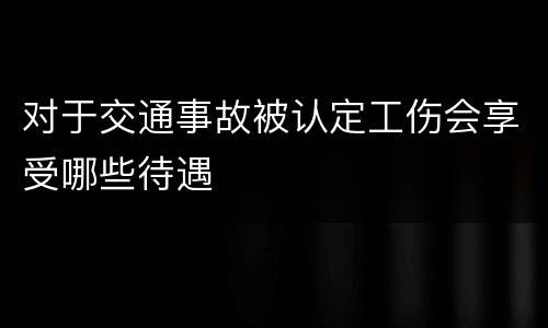 对于交通事故被认定工伤会享受哪些待遇