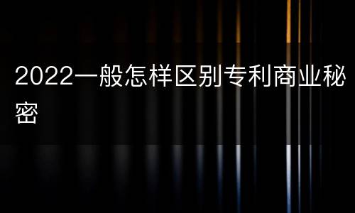 2022一般怎样区别专利商业秘密