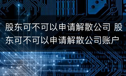 股东可不可以申请解散公司 股东可不可以申请解散公司账户