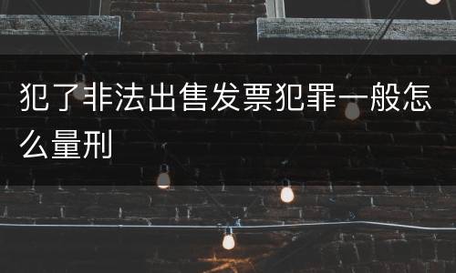 犯了非法出售发票犯罪一般怎么量刑