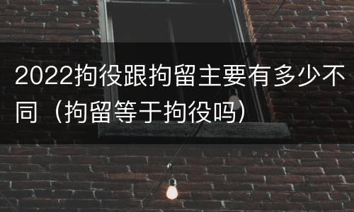 2022拘役跟拘留主要有多少不同（拘留等于拘役吗）
