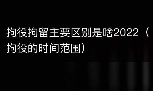拘役拘留主要区别是啥2022（拘役的时间范围）