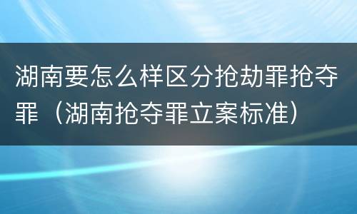 湖南要怎么样区分抢劫罪抢夺罪（湖南抢夺罪立案标准）