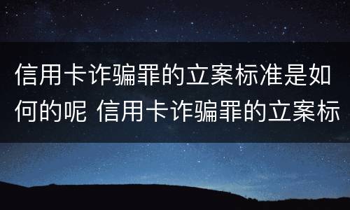 信用卡诈骗罪的立案标准是如何的呢 信用卡诈骗罪的立案标准是如何的呢怎么处理