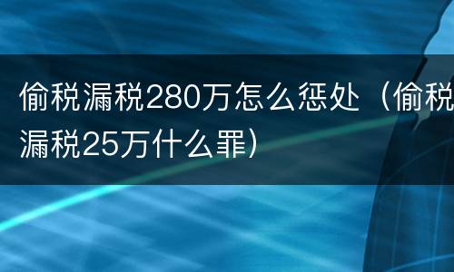 偷税漏税280万怎么惩处（偷税漏税25万什么罪）