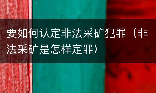 要如何认定非法采矿犯罪（非法采矿是怎样定罪）