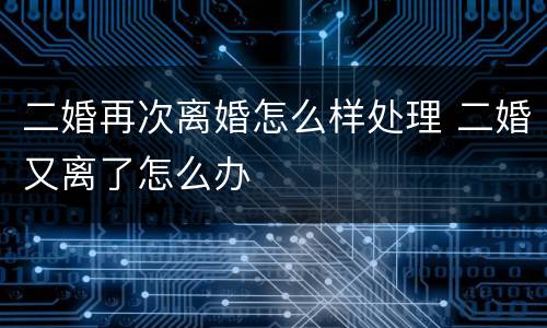 二婚再次离婚怎么样处理 二婚又离了怎么办