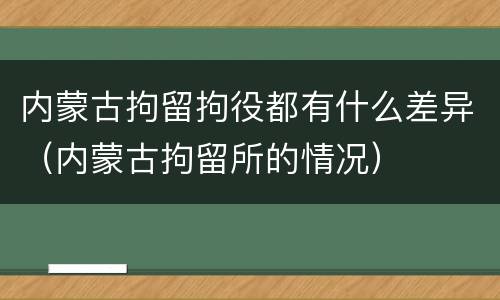 内蒙古拘留拘役都有什么差异（内蒙古拘留所的情况）