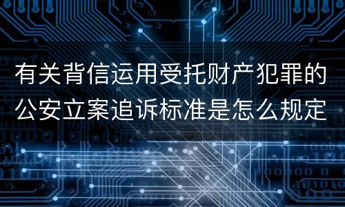 有关背信运用受托财产犯罪的公安立案追诉标准是怎么规定