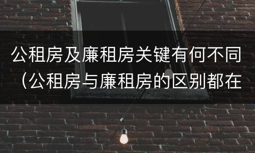 公租房及廉租房关键有何不同（公租房与廉租房的区别都在此,别再搞错了!）