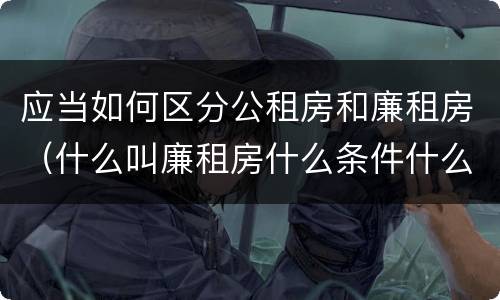 应当如何区分公租房和廉租房（什么叫廉租房什么条件什么叫公租房）