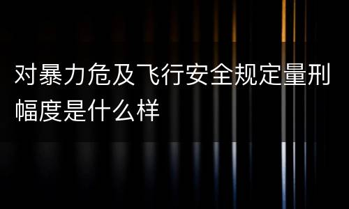 对暴力危及飞行安全规定量刑幅度是什么样