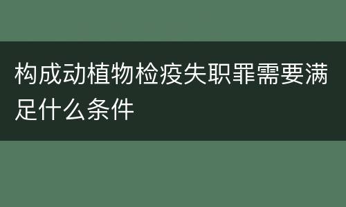 构成动植物检疫失职罪需要满足什么条件