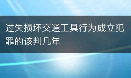 过失损坏交通工具行为成立犯罪的该判几年