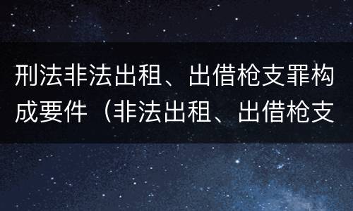 刑法非法出租、出借枪支罪构成要件（非法出租、出借枪支罪）