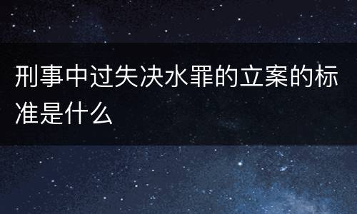 刑事中过失决水罪的立案的标准是什么