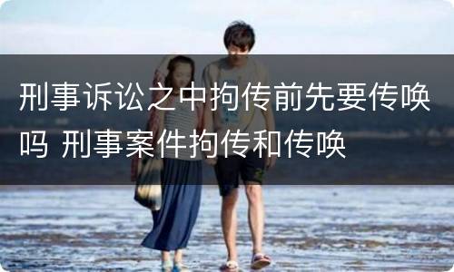 刑事诉讼之中拘传前先要传唤吗 刑事案件拘传和传唤