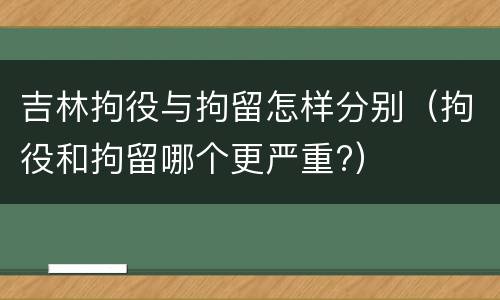 吉林拘役与拘留怎样分别（拘役和拘留哪个更严重?）