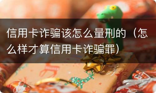 信用卡诈骗该怎么量刑的（怎么样才算信用卡诈骗罪）