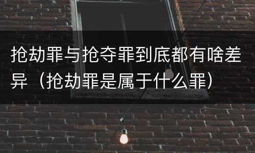 抢劫罪与抢夺罪到底都有啥差异（抢劫罪是属于什么罪）