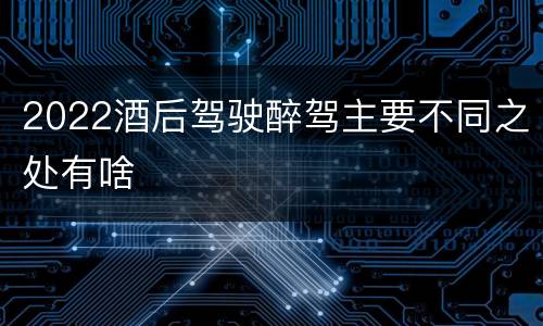 2022酒后驾驶醉驾主要不同之处有啥