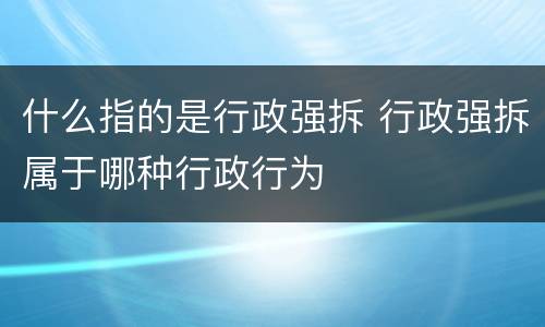 什么指的是行政强拆 行政强拆属于哪种行政行为