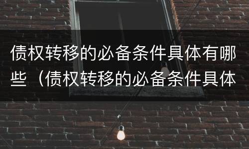 债权转移的必备条件具体有哪些（债权转移的必备条件具体有哪些方面）