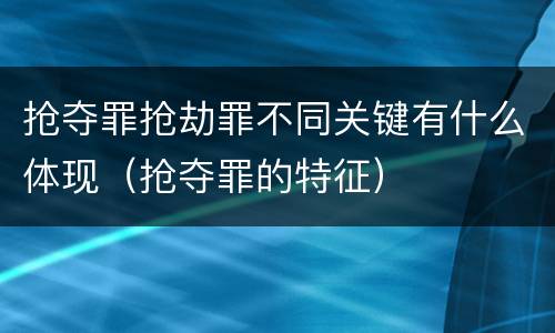 抢夺罪抢劫罪不同关键有什么体现（抢夺罪的特征）