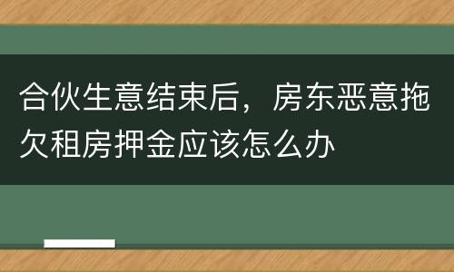 合伙生意结束后，房东恶意拖欠租房押金应该怎么办