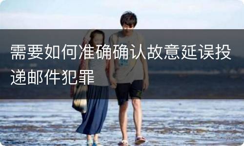 需要如何准确确认故意延误投递邮件犯罪