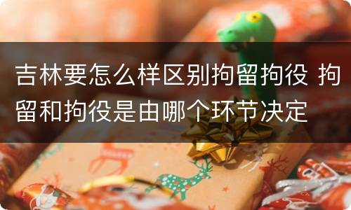 吉林要怎么样区别拘留拘役 拘留和拘役是由哪个环节决定