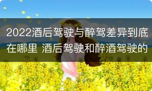 2022酒后驾驶与醉驾差异到底在哪里 酒后驾驶和醉酒驾驶的标准是什么