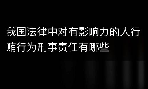 我国法律中对有影响力的人行贿行为刑事责任有哪些