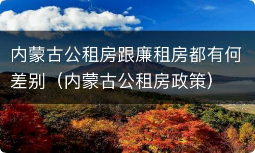 内蒙古公租房跟廉租房都有何差别（内蒙古公租房政策）