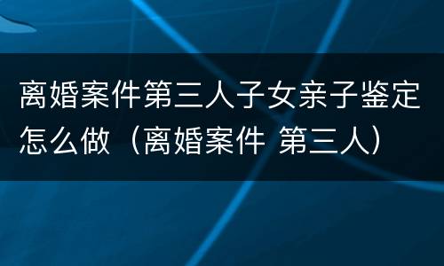 离婚案件第三人子女亲子鉴定怎么做（离婚案件 第三人）