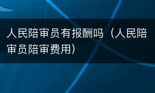 人民陪审员有报酬吗（人民陪审员陪审费用）