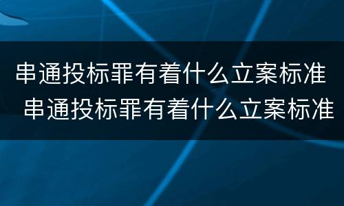 串通投标罪有着什么立案标准 串通投标罪有着什么立案标准吗